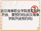 武汉海事职业学院是否对外开放，要预约吗(武汉海事学院开放预约吗)