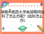 湖南中医药大学就读期间挂科了怎么办呢？(挂科怎么办)