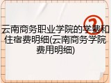 云南商务职业学院的学费和住宿费明细(云南商务学院费用明细)
