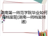 湖南第一师范学院毕业如何调档案呢(湖南一师档案转递)
