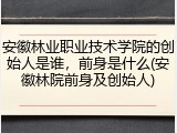 安徽林业职业技术学院的创始人是谁，前身是什么(安徽林院前身及创始人)