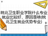 皖北卫生职业学院什么专业就业比较好，原因是啥(皖北卫生就业优势专业)