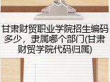 甘肃财贸职业学院招生编码多少，隶属哪个部门(甘肃财贸学院代码归属)