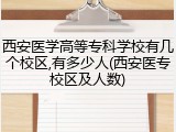 西安医学高等专科学校有几个校区,有多少人(西安医专校区及人数)