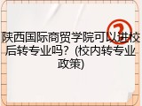 陕西国际商贸学院可以进校后转专业吗？(校内转专业政策)
