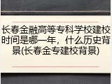 长春金融高等专科学校建校时间是哪一年，什么历史背景(长春金专建校背景)
