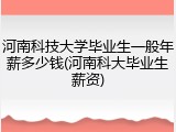 河南科技大学毕业生一般年薪多少钱(河南科大毕业生薪资)
