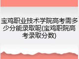 宝鸡职业技术学院高考需多少分能录取呢(宝鸡职院高考录取分数)