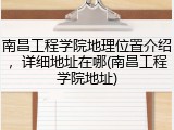 南昌工程学院地理位置介绍，详细地址在哪(南昌工程学院地址)