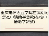 重庆电信职业学院在读期间怎么申请助学贷款(在校申请助学贷款)