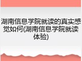 湖南信息学院就读的真实感觉如何(湖南信息学院就读体验)