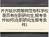 齐齐哈尔高等师范专科学校是否有在职研究生,报考条件如何(在职研究生报考条件)