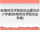 岭南师范学院到毕业要花多少学费(岭南师范学院毕业学费)