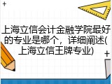 上海立信会计金融学院最好的专业是哪个，详细阐述(上海立信王牌专业)
