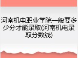 河南机电职业学院一般要多少分才能录取(河南机电录取分数线)