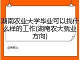 湖南农业大学毕业可以找什么样的工作(湖南农大就业方向)