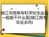镇江市高等专科学校毕业后一般能干什么呢(镇江高专毕业去向)