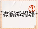 新疆农业大学的王牌专业是什么(新疆农大优势专业)