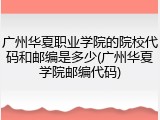 广州华夏职业学院的院校代码和邮编是多少(广州华夏学院邮编代码)