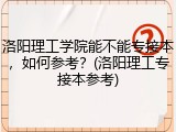 洛阳理工学院能不能专接本，如何参考？(洛阳理工专接本参考)