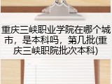 重庆三峡职业学院在哪个城市，是本科吗，第几批(重庆三峡职院批次本科)