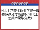 河北工艺美术职业学院一般要多少分才能录取(河北工艺美术录取分数)