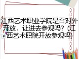 江西艺术职业学院是否对外开放，让进去参观吗？(江西艺术职院开放参观吗)