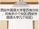 西安外国语大学是否有分校，共有多少个校区(西安外国语大学几个校区)