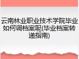 云南林业职业技术学院毕业如何调档案呢(毕业档案转递指南)