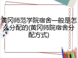 黄冈师范学院宿舍一般是怎么分配的(黄冈师院宿舍分配方式)