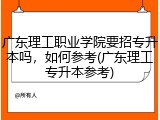 广东理工职业学院要招专升本吗，如何参考(广东理工专升本参考)