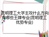 昆明理工大学主攻什么方向有哪些王牌专业(昆明理工优势专业)