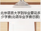 北京语言大学到毕业要花多少学费(北语毕业学费总额)