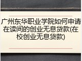广州东华职业学院如何申请在读间的创业无息贷款(在校创业无息贷款)
