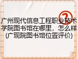 广州现代信息工程职业技术学院图书馆在哪里，怎么样(广现院图书馆位置评价)