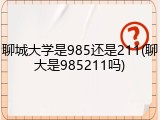 聊城大学是985还是211(聊大是985211吗)