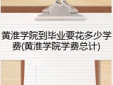 黄淮学院到毕业要花多少学费(黄淮学院学费总计)