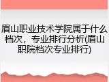 眉山职业技术学院属于什么档次，专业排行分析(眉山职院档次专业排行)