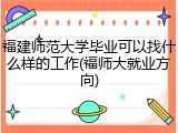 福建师范大学毕业可以找什么样的工作(福师大就业方向)
