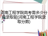 河南工程学院高考需多少分能录取呢(河南工程学院录取分数)