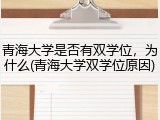 青海大学是否有双学位，为什么(青海大学双学位原因)