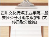 四川文化传媒职业学院一般要多少分才能录取(四川文传录取分数线)