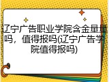 辽宁广告职业学院含金量量吗，值得报吗(辽宁广告学院值得报吗)