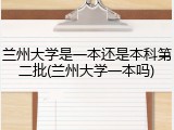 兰州大学是一本还是本科第二批(兰州大学一本吗)