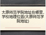 太原师范学院地址在哪里，学校地理位置(太原师范学院地址)