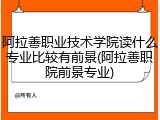 阿拉善职业技术学院读什么专业比较有前景(阿拉善职院前景专业)