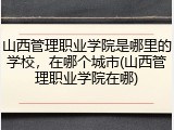 山西管理职业学院是哪里的学校，在哪个城市(山西管理职业学院在哪)