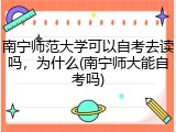 南宁师范大学可以自考去读吗，为什么(南宁师大能自考吗)