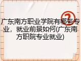 广东南方职业学院有哪些专业，就业前景如何(广东南方职院专业就业)