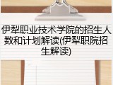 伊犁职业技术学院的招生人数和计划解读(伊犁职院招生解读)